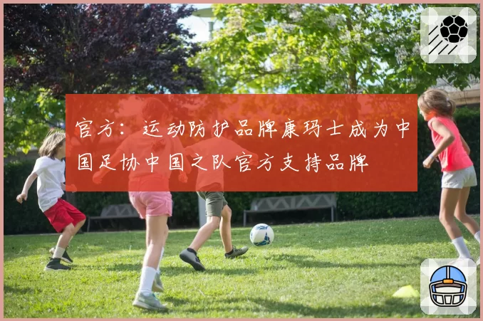 官方:运动防护品牌康玛士成为中国足协中国之队官方支持品牌
