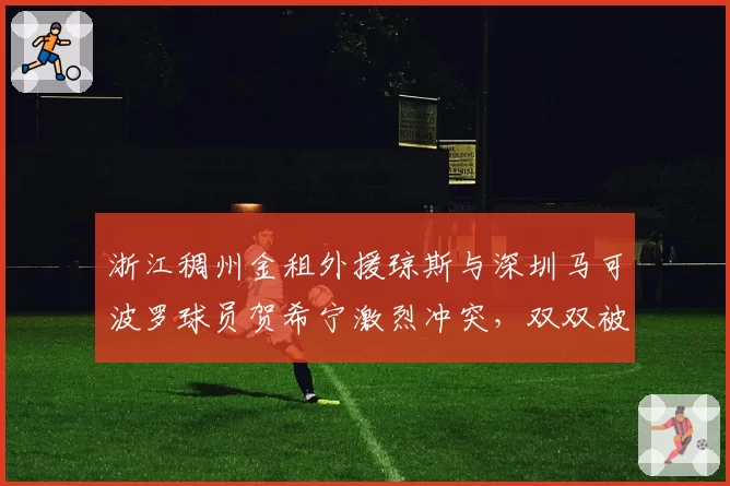 浙江稠州金租外援琼斯与深圳马可波罗球员贺希宁激烈冲突，双双被驱逐出场