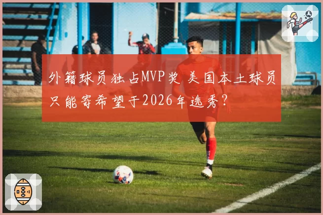 外籍球员独占MVP奖 美国本土球员只能寄希望于2026年选秀?