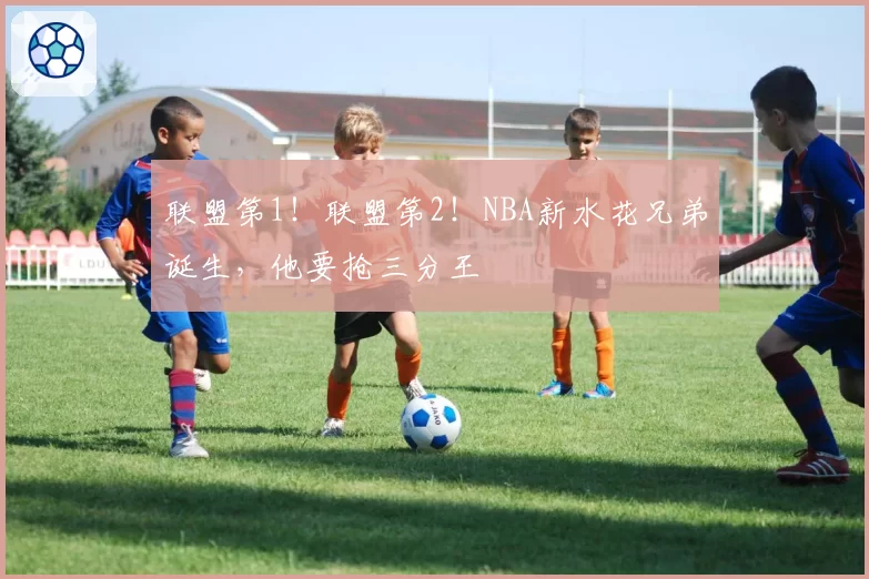 联盟第1！联盟第2！NBA新水花兄弟诞生，他要抢三分王