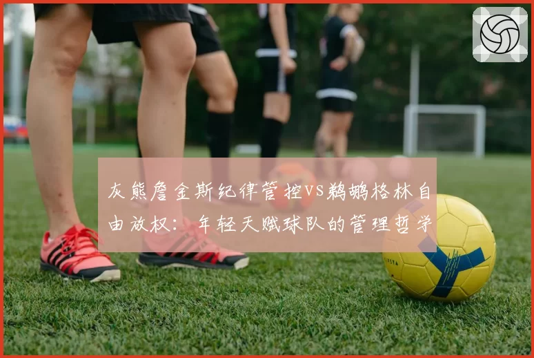 灰熊詹金斯纪律管控vs鹈鹕格林自由放权:年轻天赋球队的管理哲学