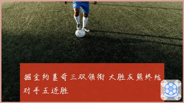 掘金约基奇三双领衔 大胜灰熊终结对手五连胜