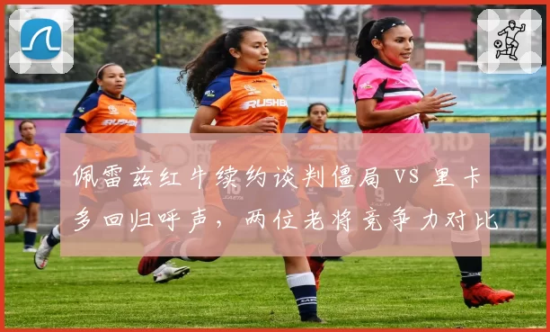 佩雷兹红牛续约谈判僵局 vs 里卡多回归呼声，两位老将竞争力对比