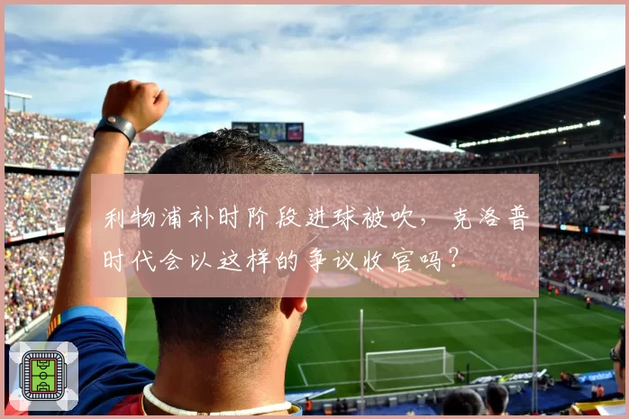 利物浦补时阶段进球被吹,克洛普时代会以这样的争议收官吗?