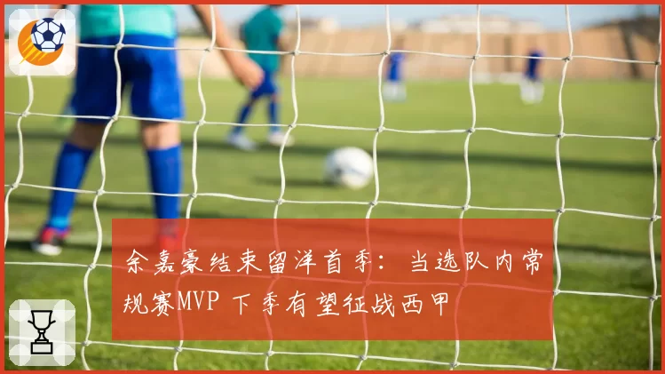 余嘉豪结束留洋首季:当选队内常规赛MVP 下季有望征战西甲
