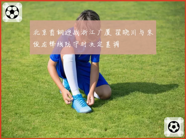 北京首钢迎战浙江广厦 翟晓川与朱俊龙锋线防守对决定基调