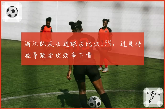 浙江队反击进球占比仅15%，过度传控导致进攻效率下滑