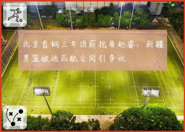 北京首钢三年顶薪挖角赵睿，新疆男篮被迫匹配合同引争议