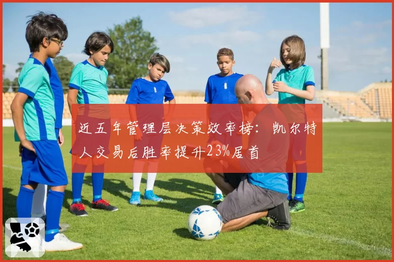 近五年管理层决策效率榜：凯尔特人交易后胜率提升23%居首