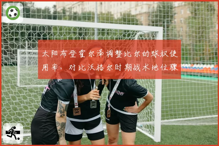 太阳布登霍尔泽调整比尔的球权使用率，对比沃格尔时期战术地位骤降