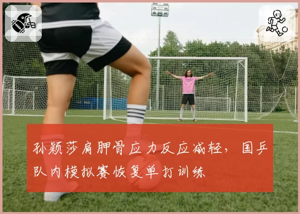 孙颖莎肩胛骨应力反应减轻，国乒队内模拟赛恢复单打训练