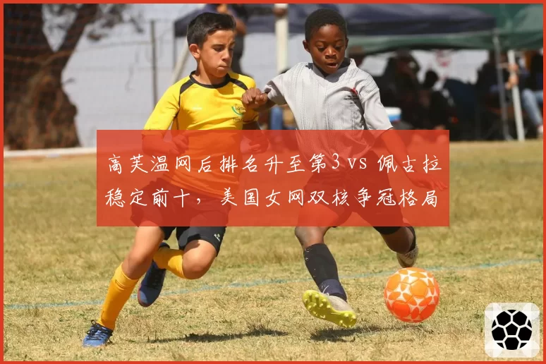 高芙温网后排名升至第3 vs 佩古拉稳定前十，美国女网双核争冠格局形成