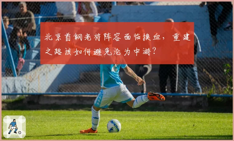 北京首钢老将阵容面临换血，重建之路该如何避免沦为中游？