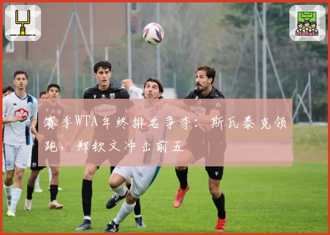 赛季WTA年终排名争夺：斯瓦泰克领跑，郑钦文冲击前五