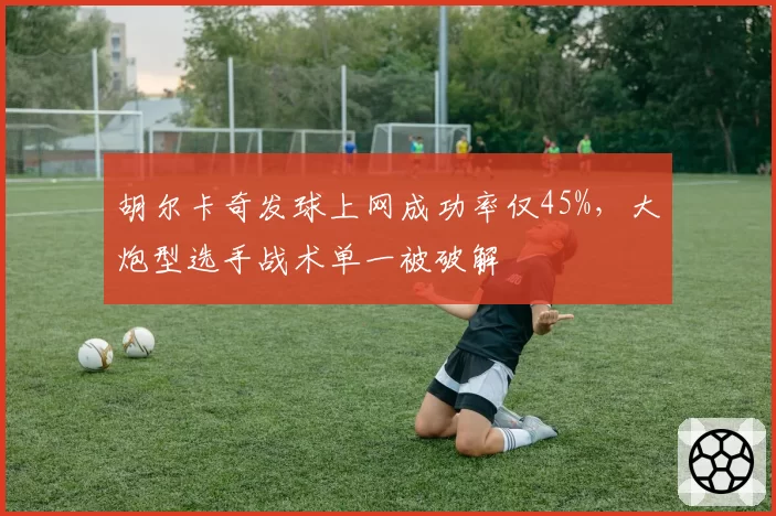 胡尔卡奇发球上网成功率仅45%，大炮型选手战术单一被破解