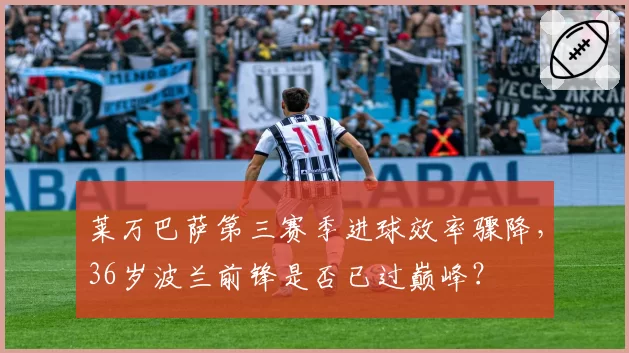 莱万巴萨第三赛季进球效率骤降，36岁波兰前锋是否已过巅峰？