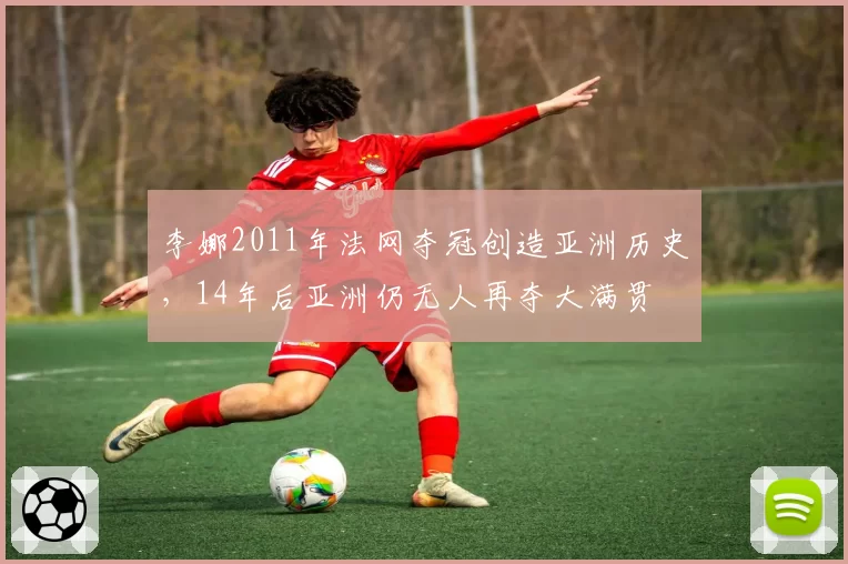 李娜2011年法网夺冠创造亚洲历史,14年后亚洲仍无人再夺大满贯