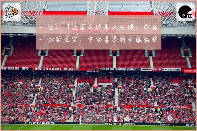 一场2：1让国足迎来大发现，邵佳一如获至宝，中场喜添新全能猛将