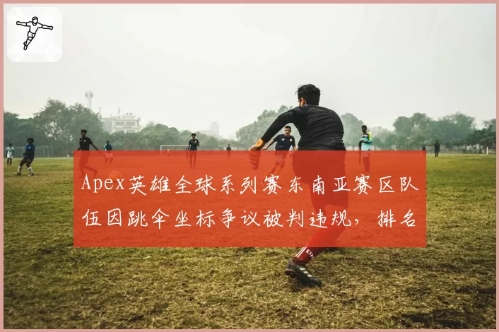 Apex英雄全球系列赛东南亚赛区队伍因跳伞坐标争议被判违规,排名被直接扣除积分