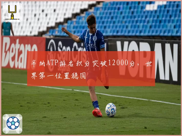 辛纳ATP排名积分突破12000分,世界第一位置稳固
