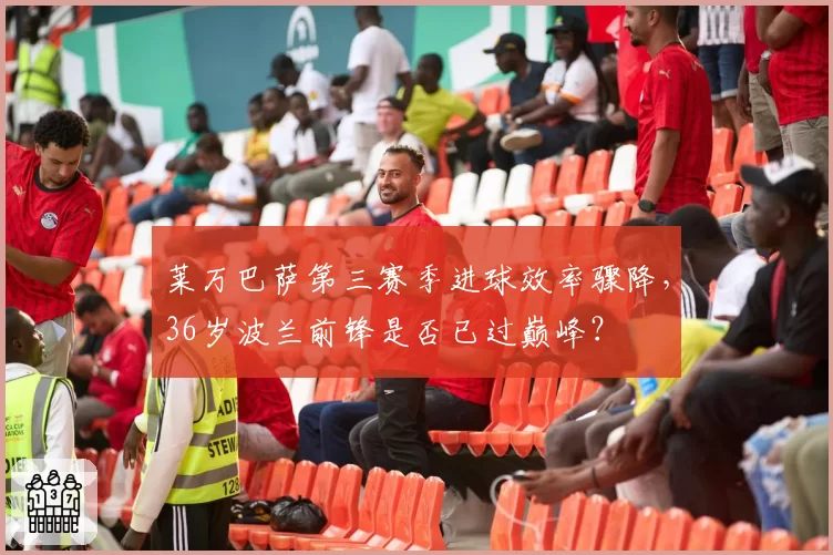 莱万巴萨第三赛季进球效率骤降，36岁波兰前锋是否已过巅峰？