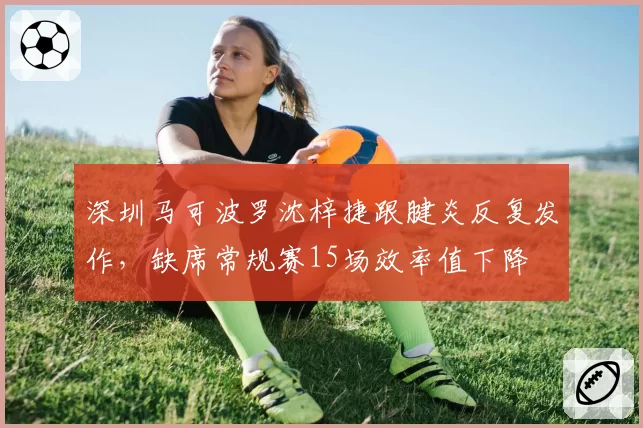 深圳马可波罗沈梓捷跟腱炎反复发作，缺席常规赛15场效率值下降