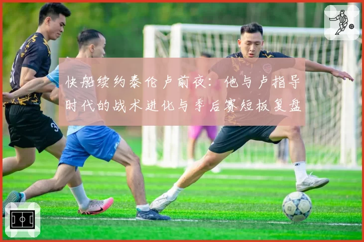 快船续约泰伦卢前夜：他与卢指导时代的战术进化与季后赛短板复盘