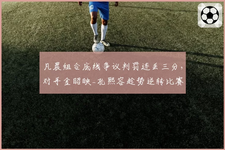 凡晨组合底线争议判罚连丢三分，对手金昭映_孔熙容趁势逆转比赛