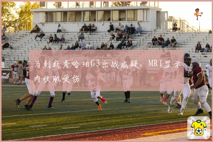 马刺新秀哈珀G3出战成疑,MRI显示内收肌受伤