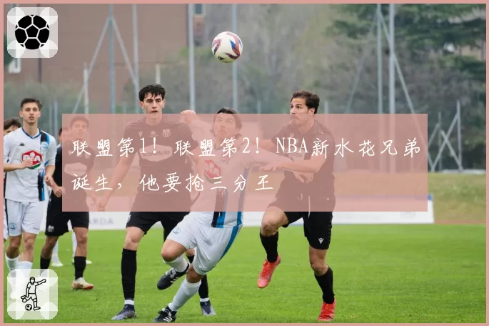 联盟第1！联盟第2！NBA新水花兄弟诞生，他要抢三分王