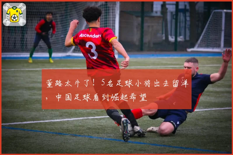 董路太牛了！5名足球小将出去留洋，中国足球看到崛起希望
