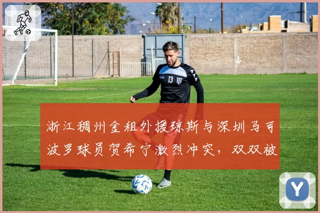 浙江稠州金租外援琼斯与深圳马可波罗球员贺希宁激烈冲突，双双被驱逐出场