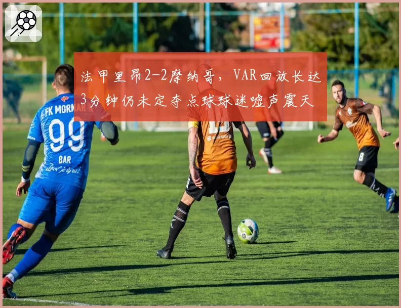 法甲里昂2-2摩纳哥，VAR回放长达3分钟仍未定夺点球球迷嘘声震天