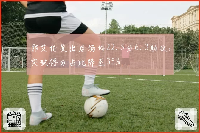 郭艾伦复出后场均22.5分6.3助攻，突破得分占比降至35%