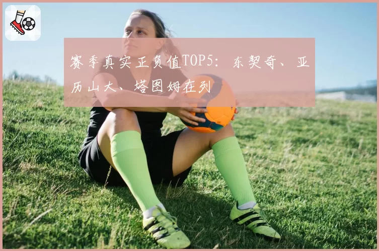 赛季真实正负值TOP5:东契奇、亚历山大、塔图姆在列