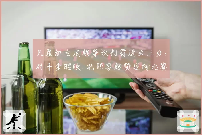 凡晨组合底线争议判罚连丢三分，对手金昭映_孔熙容趁势逆转比赛