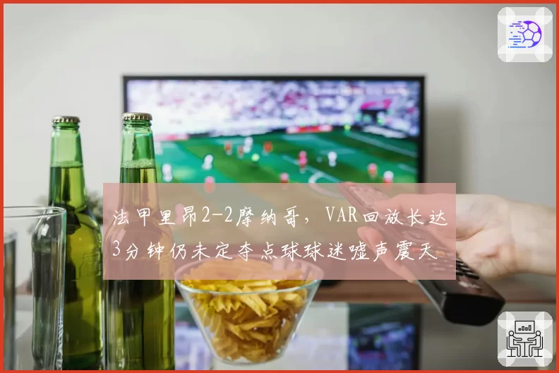 法甲里昂2-2摩纳哥，VAR回放长达3分钟仍未定夺点球球迷嘘声震天
