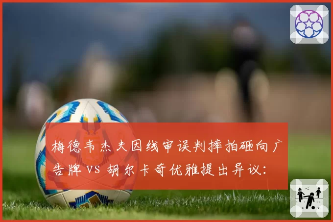 梅德韦杰夫因线审误判摔拍砸向广告牌 vs 胡尔卡奇优雅提出异议:暴力抗议与理性维权孰优孰劣
