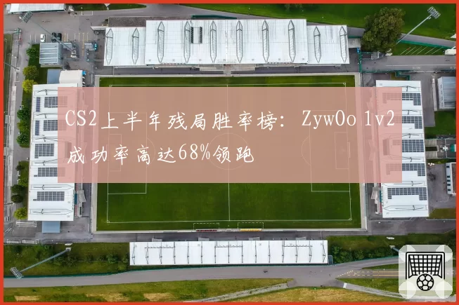CS2上半年残局胜率榜:ZywOo 1v2成功率高达68%领跑