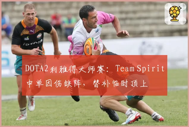 DOTA2利雅得大师赛：Team Spirit中单因伤缺阵，替补临时顶上