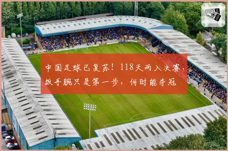 中国足球已复苏！118天两入决赛，扳手腕只是第一步，何时能夺冠