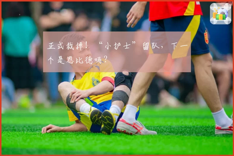 正式裁掉！“小护士”留队，下一个是恩比德吗？