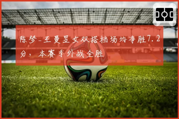 陈梦_王曼昱女双搭档场均净胜7.2分，本赛季外战全胜