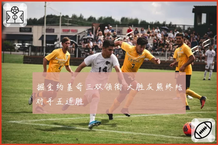 掘金约基奇三双领衔 大胜灰熊终结对手五连胜