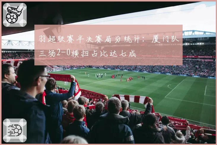 羽超联赛半决赛局分统计:厦门队三场2-0横扫占比达七成