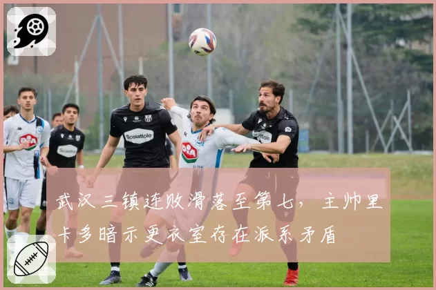 武汉三镇连败滑落至第七，主帅里卡多暗示更衣室存在派系矛盾