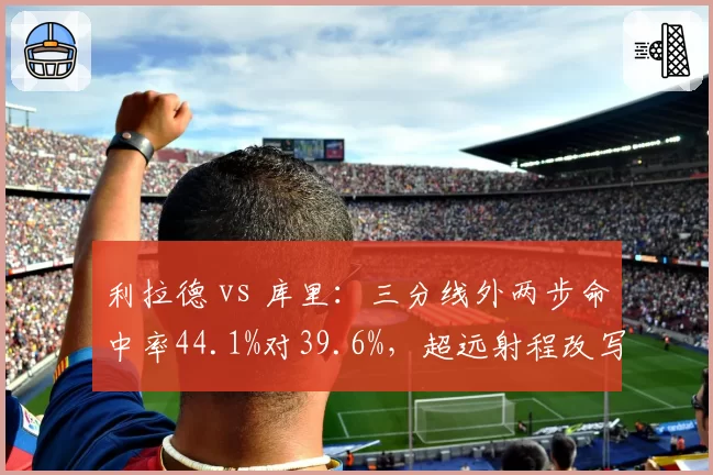 利拉德 vs 库里：三分线外两步命中率44.1%对39.6%，超远射程改写得分定义