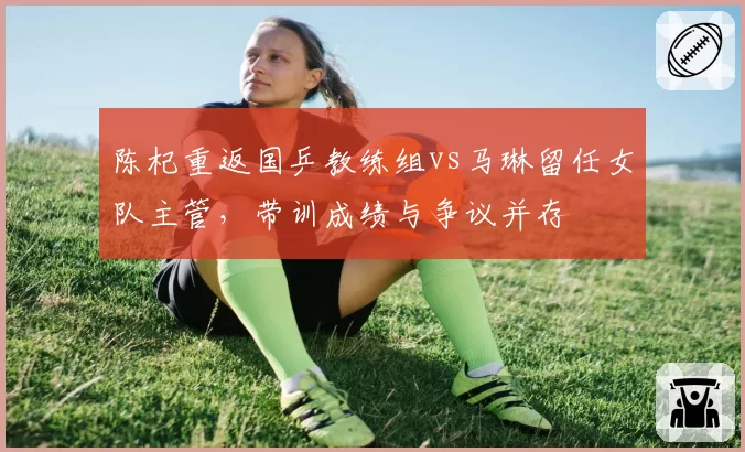 陈杞重返国乒教练组vs马琳留任女队主管,带训成绩与争议并存