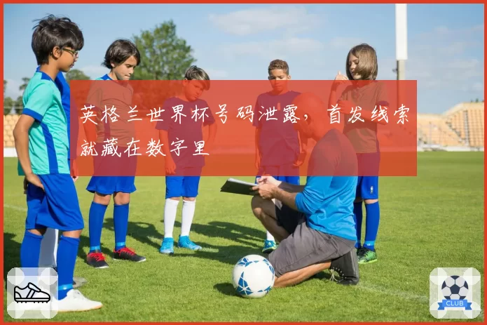 英格兰世界杯号码泄露，首发线索就藏在数字里
