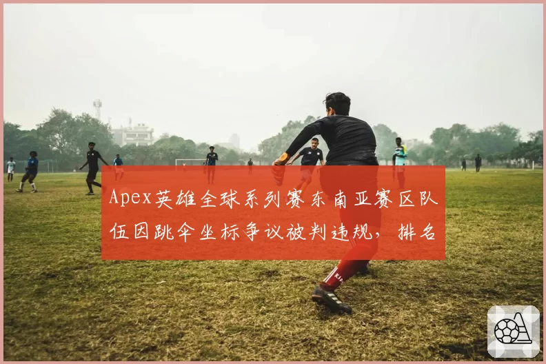 Apex英雄全球系列赛东南亚赛区队伍因跳伞坐标争议被判违规,排名被直接扣除积分